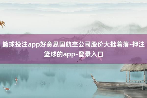 篮球投注app好意思国航空公司股价大批着落-押注篮球的app-登录入口