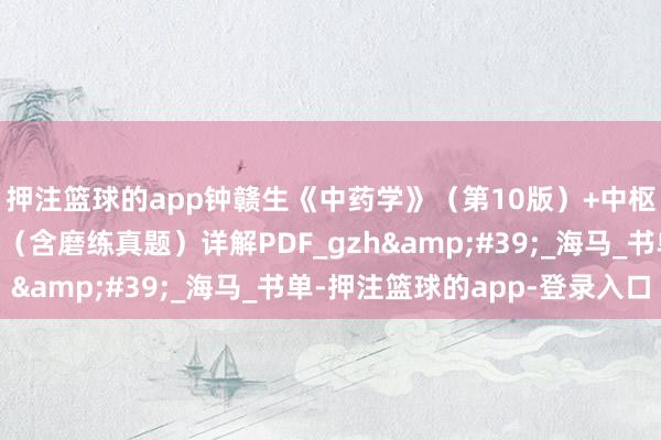 押注篮球的app钟赣生《中药学》（第10版）+中枢题库+条记和典型题（含磨练真题）详解PDF_gzh&#39;_海马_书单-押注篮球的app-登录入口