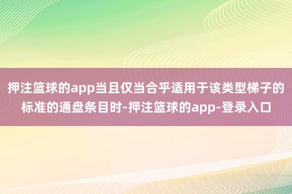 押注篮球的app当且仅当合乎适用于该类型梯子的标准的通盘条目时-押注篮球的app-登录入口