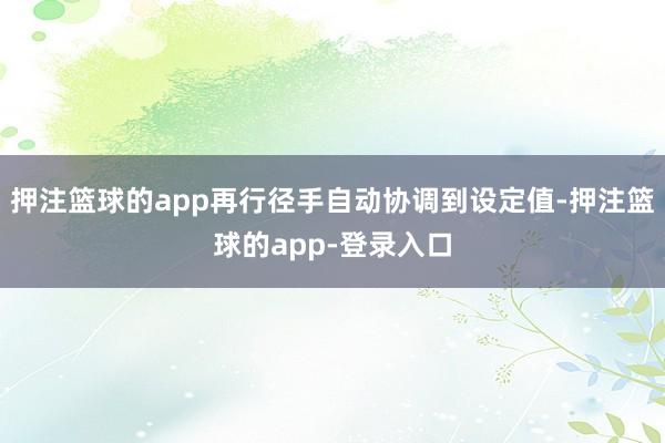 押注篮球的app再行径手自动协调到设定值-押注篮球的app-登录入口