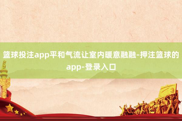 篮球投注app平和气流让室内暖意融融-押注篮球的app-登录入口