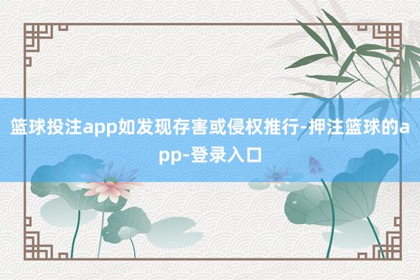 篮球投注app如发现存害或侵权推行-押注篮球的app-登录入口