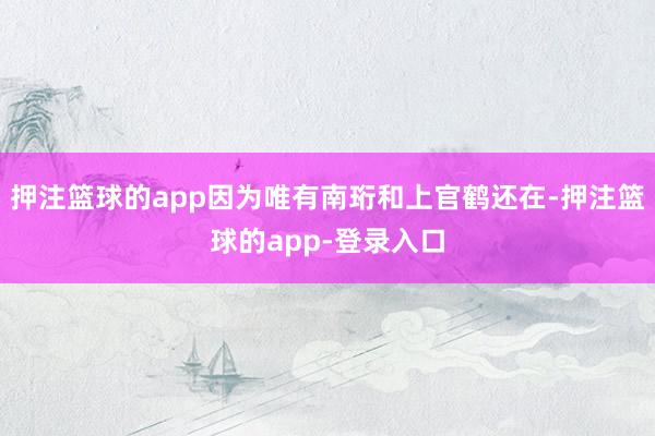 押注篮球的app因为唯有南珩和上官鹤还在-押注篮球的app-登录入口