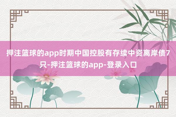 押注篮球的app　　时期中国控股有存续中资离岸债7只-押注篮球的app-登录入口