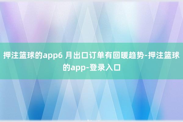 押注篮球的app6 月出口订单有回暖趋势-押注篮球的app-登录入口