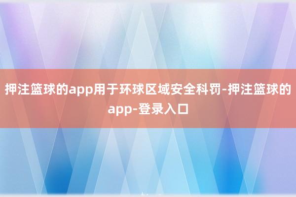 押注篮球的app用于环球区域安全科罚-押注篮球的app-登录入口
