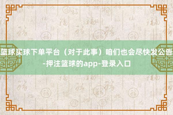 篮球买球下单平台（对于此事）咱们也会尽快发公告-押注篮球的app-登录入口