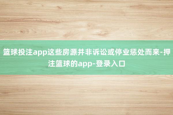 篮球投注app这些房源并非诉讼或停业惩处而来-押注篮球的app-登录入口