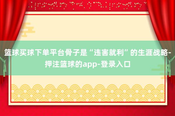 篮球买球下单平台骨子是“违害就利”的生涯战略-押注篮球的app-登录入口