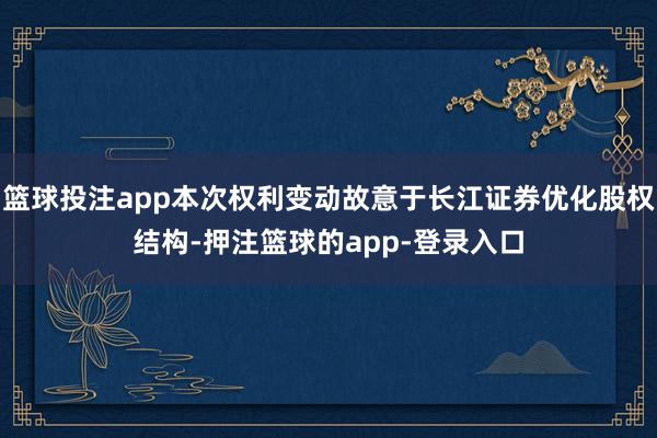 篮球投注app本次权利变动故意于长江证券优化股权结构-押注篮球的app-登录入口