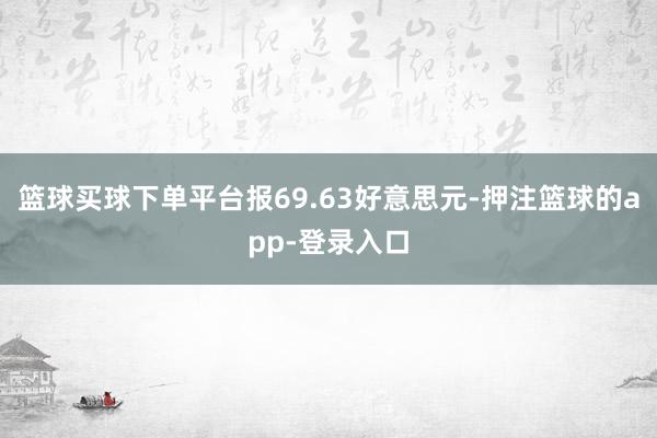 篮球买球下单平台报69.63好意思元-押注篮球的app-登录入口