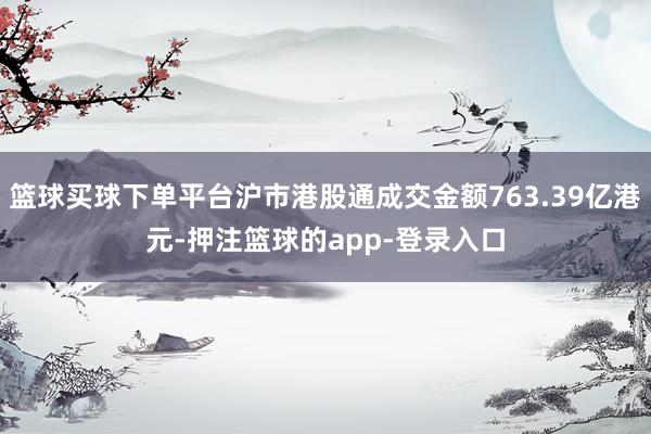 篮球买球下单平台沪市港股通成交金额763.39亿港元-押注篮球的app-登录入口