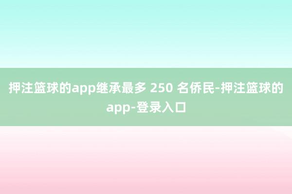 押注篮球的app继承最多 250 名侨民-押注篮球的app-登录入口