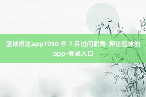 篮球投注app1950 年 7 月过问职责-押注篮球的app-登录入口