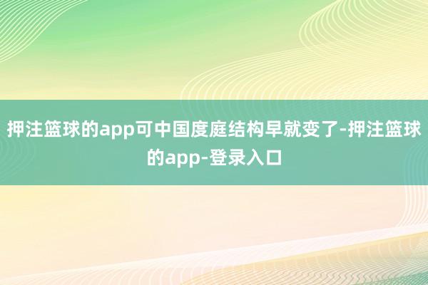 押注篮球的app可中国度庭结构早就变了-押注篮球的app-登录入口
