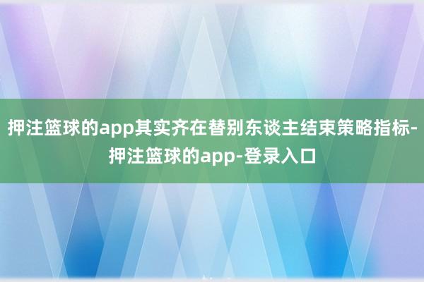押注篮球的app其实齐在替别东谈主结束策略指标-押注篮球的app-登录入口