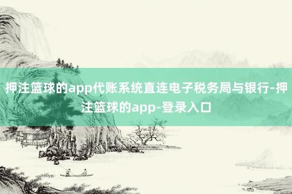 押注篮球的app代账系统直连电子税务局与银行-押注篮球的app-登录入口