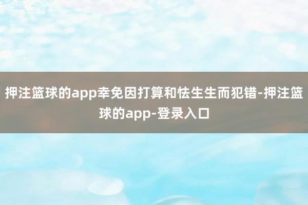 押注篮球的app幸免因打算和怯生生而犯错-押注篮球的app-登录入口