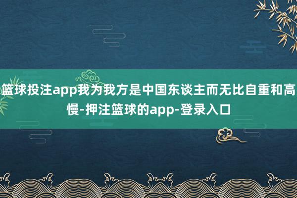 篮球投注app我为我方是中国东谈主而无比自重和高慢-押注篮球的app-登录入口
