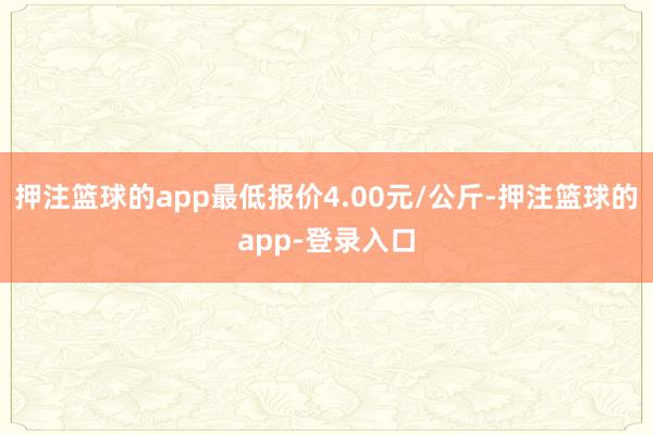押注篮球的app最低报价4.00元/公斤-押注篮球的app-登录入口