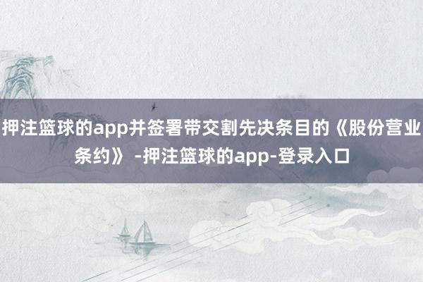 押注篮球的app并签署带交割先决条目的《股份营业条约》 -押注篮球的app-登录入口