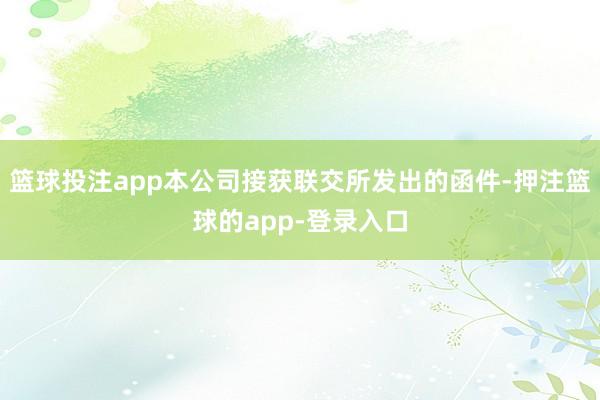 篮球投注app本公司接获联交所发出的函件-押注篮球的app-登录入口