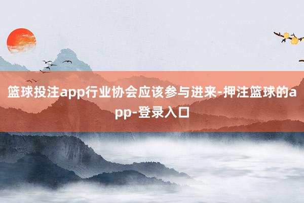 篮球投注app行业协会应该参与进来-押注篮球的app-登录入口