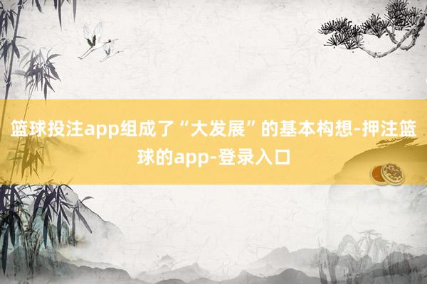 篮球投注app组成了“大发展”的基本构想-押注篮球的app-登录入口