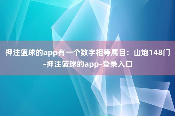 押注篮球的app有一个数字相等属目:山炮148门-押注篮球的app-登录入口