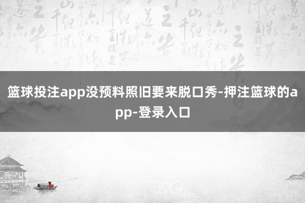篮球投注app没预料照旧要来脱口秀-押注篮球的app-登录入口