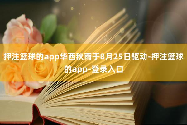 押注篮球的app华西秋雨于8月25日驱动-押注篮球的app-登录入口