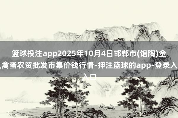 篮球投注app2025年10月4日邯郸市(馆陶)金凤禽蛋农贸批发市集价钱行情-押注篮球的app-登录入口