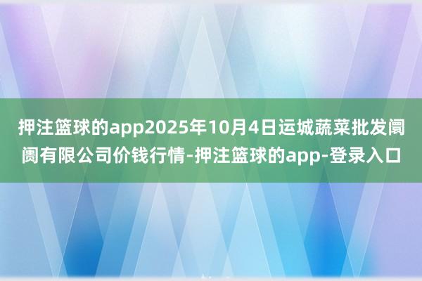 押注篮球的app2025年10月4日运城蔬菜批发阛阓有限公司价钱行情-押注篮球的app-登录入口
