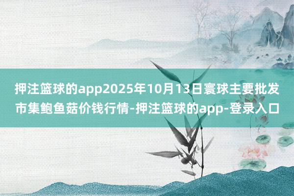 押注篮球的app2025年10月13日寰球主要批发市集鲍鱼菇价钱行情-押注篮球的app-登录入口
