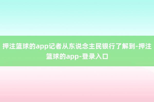 押注篮球的app记者从东说念主民银行了解到-押注篮球的app-登录入口