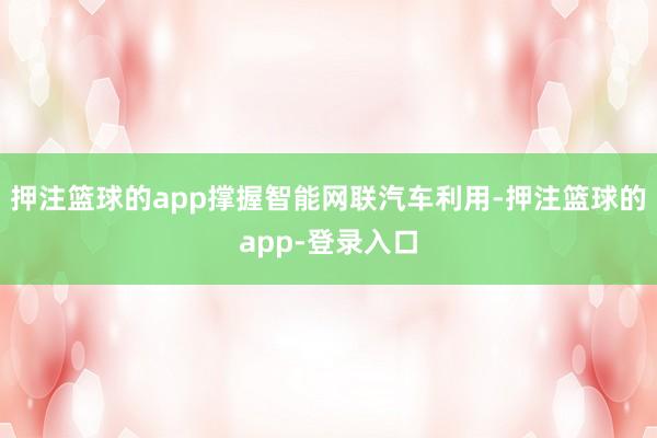 押注篮球的app撑握智能网联汽车利用-押注篮球的app-登录入口