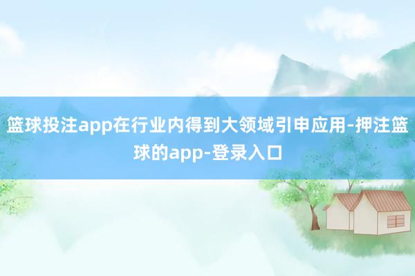 篮球投注app在行业内得到大领域引申应用-押注篮球的app-登录入口