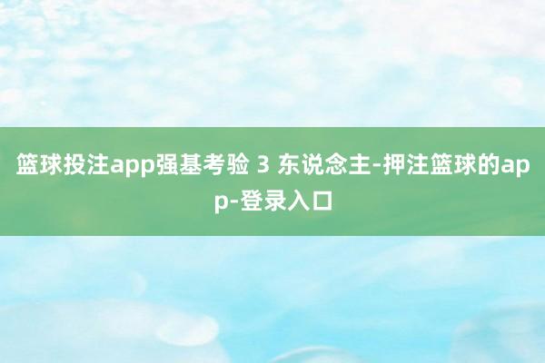 篮球投注app强基考验 3 东说念主-押注篮球的app-登录入口