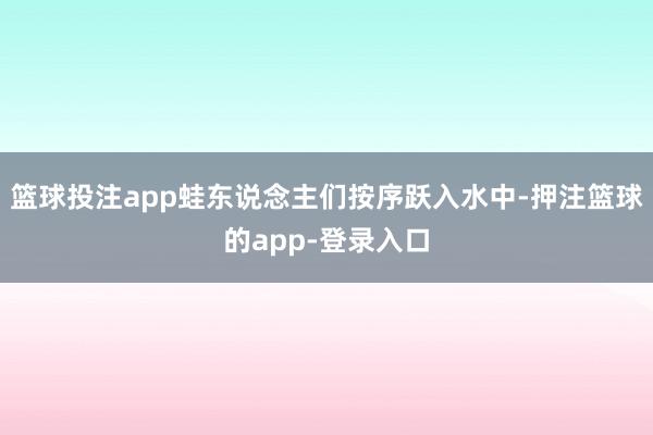篮球投注app蛙东说念主们按序跃入水中-押注篮球的app-登录入口