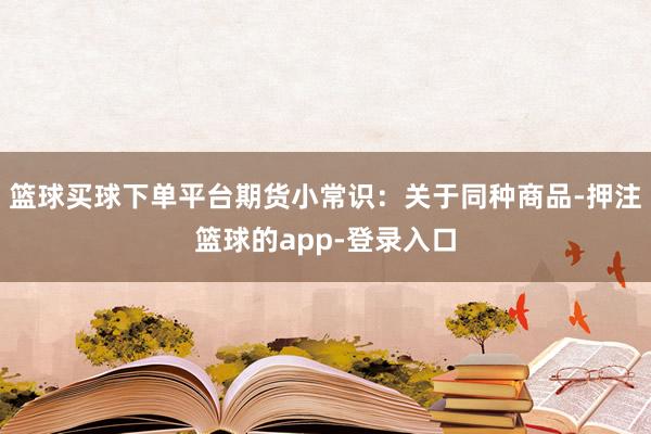 篮球买球下单平台期货小常识:关于同种商品-押注篮球的app-登录入口