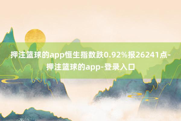 押注篮球的app恒生指数跌0.92%报26241点-押注篮球的app-登录入口