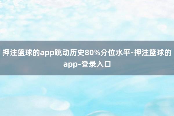 押注篮球的app跳动历史80%分位水平-押注篮球的app-登录入口