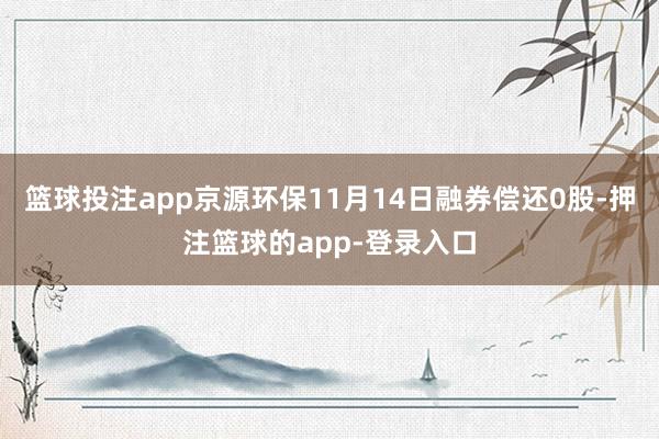 篮球投注app京源环保11月14日融券偿还0股-押注篮球的app-登录入口