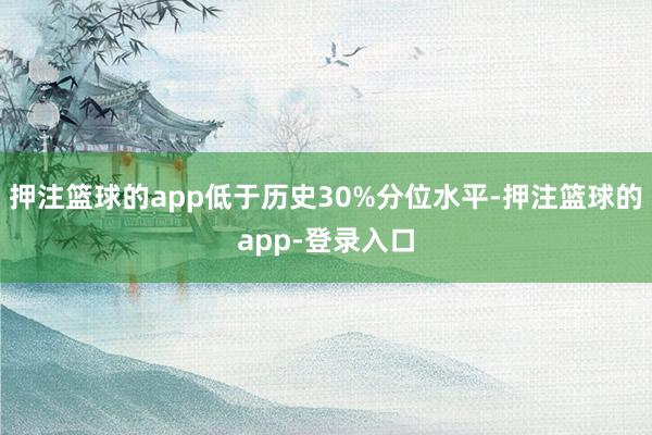 押注篮球的app低于历史30%分位水平-押注篮球的app-登录入口