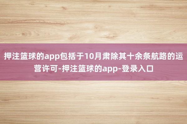 押注篮球的app包括于10月肃除其十余条航路的运营许可-押注篮球的app-登录入口