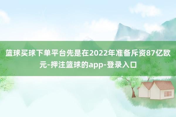 篮球买球下单平台先是在2022年准备斥资87亿欧元-押注篮球的app-登录入口