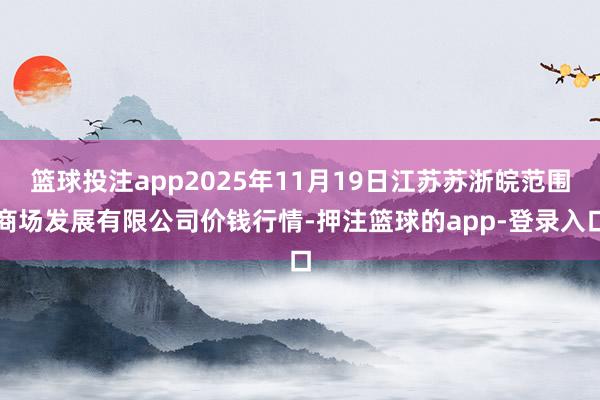 篮球投注app2025年11月19日江苏苏浙皖范围商场发展有限公司价钱行情-押注篮球的app-登录入口