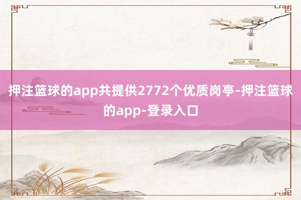 押注篮球的app共提供2772个优质岗亭-押注篮球的app-登录入口