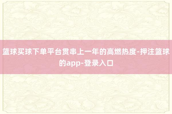 篮球买球下单平台贯串上一年的高燃热度-押注篮球的app-登录入口