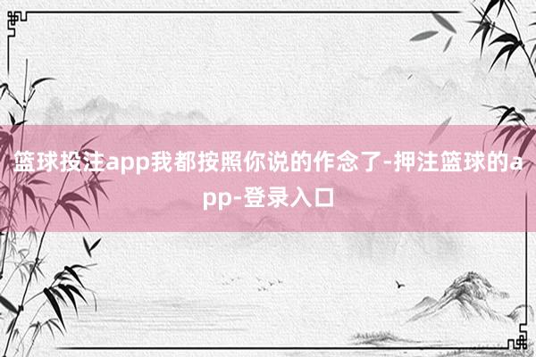 篮球投注app我都按照你说的作念了-押注篮球的app-登录入口